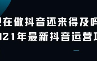 现在做抖音还来得及吗？2021年最新抖音运营攻略