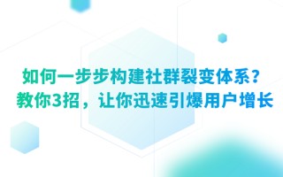 如何一步步构建社群裂变体系？教你3招，让你迅速引爆用户增长