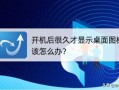 怎么打开桌面图标设置（开机很久才出桌面图标咋办）