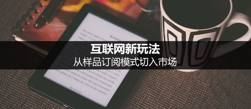 互联网新玩法:样品订阅模式详解-第1张图片-90博客网